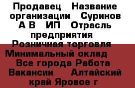 Продавец › Название организации ­ Суринов А.В., ИП › Отрасль предприятия ­ Розничная торговля › Минимальный оклад ­ 1 - Все города Работа » Вакансии   . Алтайский край,Яровое г.